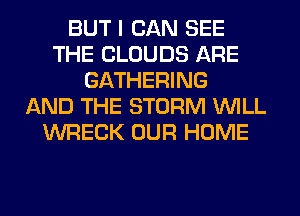 BUT I CAN SEE
THE CLOUDS ARE
GATHERING
AND THE STORM WILL
WRECK OUR HOME