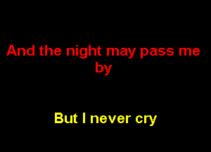 And the night may pass me
by

But I never cry