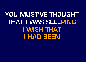 YOU MUSTIVE THOUGHT
THAT I WAS SLEEPING
I INISH THAT
I HAD BEEN