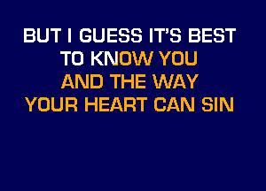 BUT I GUESS ITS BEST
TO KNOW YOU
AND THE WAY

YOUR HEART CAN SIN