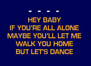 HEY BABY
IF YOU'RE ALL ALONE
MAYBE YOU'LL LET ME
WALK YOU HOME
BUT LET'S DANCE