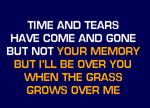 TIME AND TEARS
HAVE COME AND GONE
BUT NOT YOUR MEMORY
BUT I'LL BE OVER YOU
WHEN THE GRASS
GROWS OVER ME