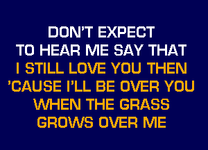 DON'T EXPECT
TO HEAR ME SAY THAT
I STILL LOVE YOU THEN
'CAUSE I'LL BE OVER YOU
WHEN THE GRASS
GROWS OVER ME