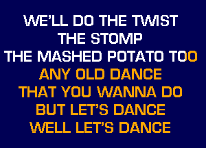 WE'LL DO THE TWIST
THE STOMP
THE MASHED POTATO T00
ANY OLD DANCE
THAT YOU WANNA DO
BUT LET'S DANCE
WELL LET'S DANCE