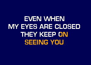 EVEN WHEN
MY EYES ARE CLOSED
THEY KEEP ON
SEEING YOU