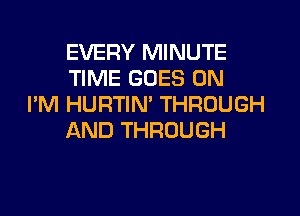 EVERY MINUTE
TIME GOES ON
I'M HURTIN' THROUGH

AND THROUGH