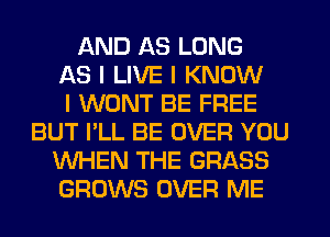 AND AS LONG
AS I LIVE I KNOW
I WONT BE FREE
BUT I'LL BE OVER YOU
WHEN THE GRASS
GROWS OVER ME