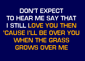 DON'T EXPECT
TO HEAR ME SAY THAT
I STILL LOVE YOU THEN
'CAUSE I'LL BE OVER YOU
WHEN THE GRASS
GROWS OVER ME