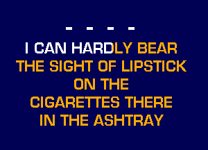 I CAN HARDLY BEAR
THE SIGHT 0F LIPSTICK
ON THE
CIGARETTES THERE
IN THE ASHTRAY