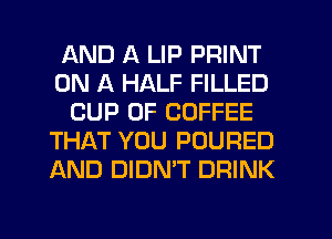 AND A LIP PRINT
ON A HALF FILLED
CUP 0F COFFEE
THAT YOU POURED
AND DIDN'T DRINK
