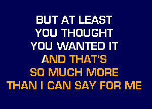 BUT AT LEAST
YOU THOUGHT
YOU WANTED IT
AND THAT'S
SO MUCH MORE
THAN I CAN SAY FOR ME