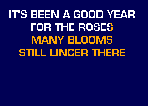 ITS BEEN A GOOD YEAR
FOR THE ROSES
MANY BLOOMS

STILL LINGER THERE