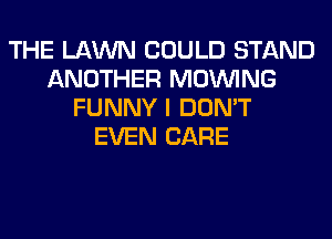 THE LAWN COULD STAND
ANOTHER MOINING
FUNNY I DON'T
EVEN CARE