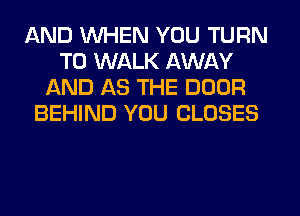 AND WHEN YOU TURN
T0 WALK AWAY
AND AS THE DOOR
BEHIND YOU CLOSES