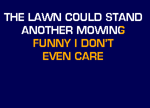 THE LAWN COULD STAND
ANOTHER MOINING
FUNNY I DON'T
EVEN CARE