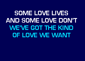 SOME LOVE LIVES
AND SOME LOVE DON'T
WE'VE GOT THE KIND
OF LOVE WE WANT