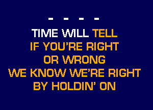 TIME WILL TELL
IF YOU'RE RIGHT
0R WRONG
WE KNOW WERE RIGHT
BY HOLDIN' 0N