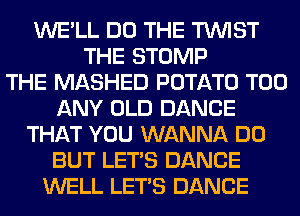 WE'LL DO THE TWIST
THE STOMP
THE MASHED POTATO T00
ANY OLD DANCE
THAT YOU WANNA DO
BUT LET'S DANCE
WELL LET'S DANCE