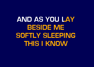 AND AS YOU LAY
BESIDE ME

SOFTLY SLEEPING
THIS I KNOW