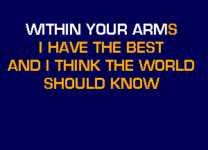 WITHIN YOUR ARMS
I HAVE THE BEST
AND I THINK THE WORLD
SHOULD KNOW