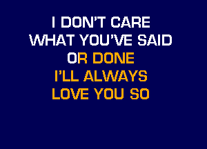 I DON'T CARE
WHAT YOU'VE SAID
UR DONE

I'LL ALWAYS
LOVE YOU SO