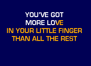 YOU'VE GOT
MORE LOVE
IN YOUR LITI'LE FINGER
THAN ALL THE REST