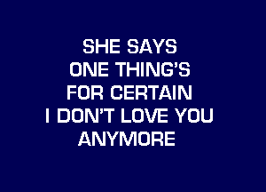 SHE SAYS
ONE THING'S
FOR CERTAIN

I DON'T LOVE YOU
ANYMORE