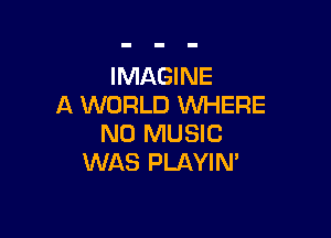 IMAGINE
A WORLD WHERE

N0 MUSIC
WAS PLAYIN'