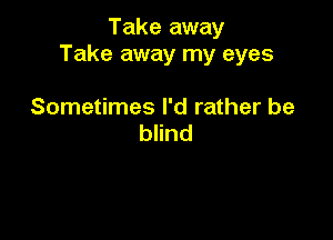 Take away
Take away my eyes

Sometimes I'd rather be
blind