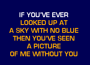 IF YOU'VE EVER
LOOKED UP AT
A SKY WITH NO BLUE
THEN YOU'VE SEEN
A PICTURE
OF ME WITHOUT YOU