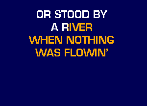 0R STOUD BY
A RIVER
WHEN NOTHING
WAS FLOININ'