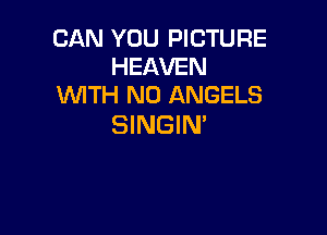 CAN YOU PICTURE
HEAVEN
WTH N0 ANGELS

SINGIN'