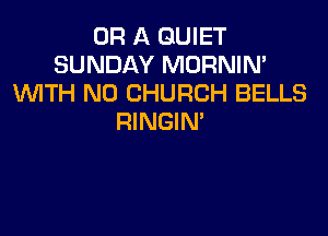 OR A QUIET
SUNDAY MORNIN'
WTH N0 CHURCH BELLS

RINGIM