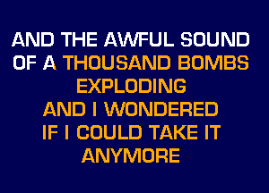 AND THE AWFUL SOUND
OF A THOUSAND BOMBS
EXPLODING
AND I WONDERED
IF I COULD TAKE IT
ANYMORE