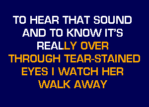 TO HEAR THAT SOUND
AND TO KNOW ITS
REALLY OVER
THROUGH TEAR-STAINED
EYES I WATCH HER
WALK AWAY