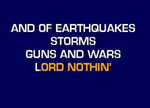 AND OF EARTHQUAKES
STORMS

GUNS AND WARS
LORD NOTHIN'