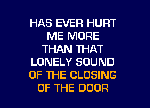 HAS EVER HURT
ME MORE
THAN THAT

LONELY SOUND
OF THE CLOSING
OF THE DOOR