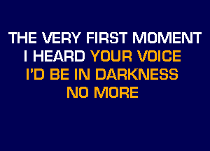 THE VERY FIRST MOMENT
I HEARD YOUR VOICE
I'D BE IN DARKNESS

NO MORE