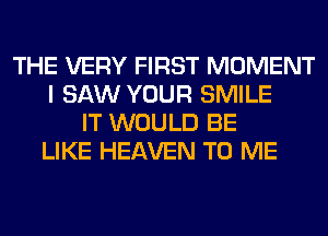 THE VERY FIRST MOMENT
I SAW YOUR SMILE
IT WOULD BE
LIKE HEAVEN TO ME