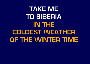 TAKE ME
TO SIBERIA
IN THE
COLDEST WEATHER
OF THE WINTER TIME