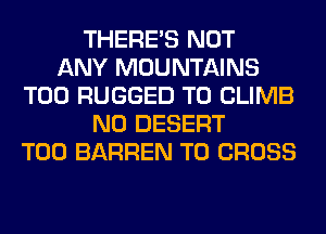 THERE'S NOT
ANY MOUNTAINS
T00 RUGGED T0 CLIMB
N0 DESERT
T00 BARREN T0 CROSS