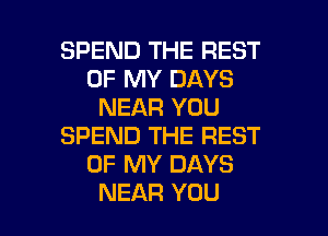 SPEND THE REST
OF MY DAYS
NEAR YOU
SPEND THE REST
OF MY DAYS

NEAR YOU I