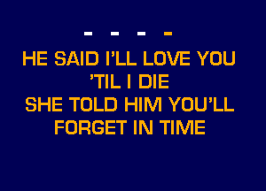 HE SAID I'LL LOVE YOU
'TIL I DIE
SHE TOLD HIM YOU'LL
FORGET IN TIME