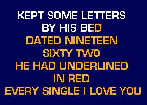 KEPT SOME LETTERS
BY HIS BED
DATED NINETEEN
SIXTY TWO
HE HAD UNDERLINED
IN RED
EVERY SINGLE I LOVE YOU