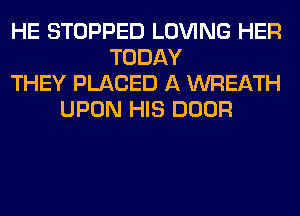 HE STOPPED LOVING HER
TODAY
THEY PLACED A WREATH
UPON HIS DOOR