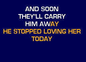 AND SOON
THEY'LL CARRY
HIM AWAY
HE STOPPED LOVING HER
TODAY