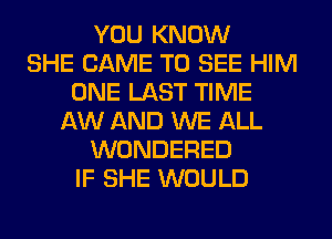 YOU KNOW
SHE CAME TO SEE HIM
ONE LAST TIME
AW AND WE ALL
WONDERED
IF SHE WOULD