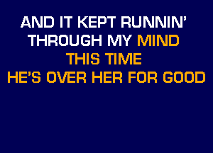 AND IT KEPT RUNNIN'
THROUGH MY MIND
THIS TIME
HE'S OVER HER FOR GOOD