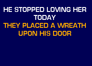 HE STOPPED LOVING HER
TODAY
THEY PLACED A WREATH
UPON HIS DOOR