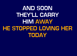 AND SOON
THEY'LL CARRY
HIM AWAY
HE STOPPED LOVING HER
TODAY